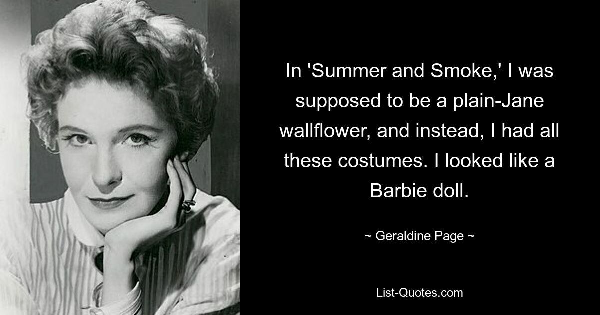 In 'Summer and Smoke,' I was supposed to be a plain-Jane wallflower, and instead, I had all these costumes. I looked like a Barbie doll. — © Geraldine Page