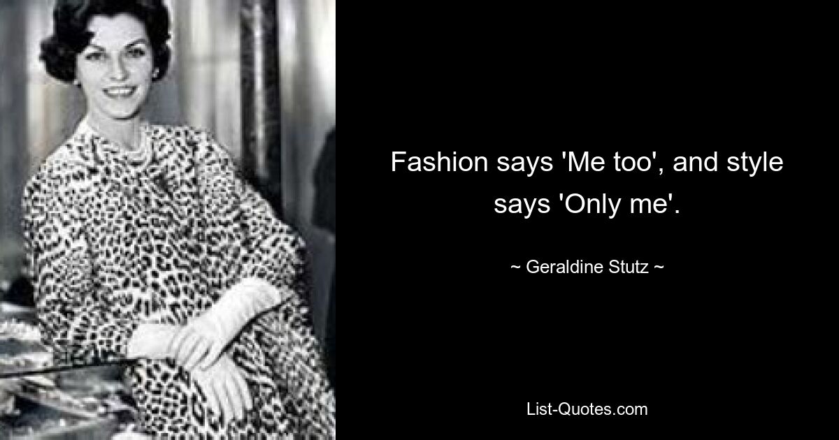 Fashion says 'Me too', and style says 'Only me'. — © Geraldine Stutz