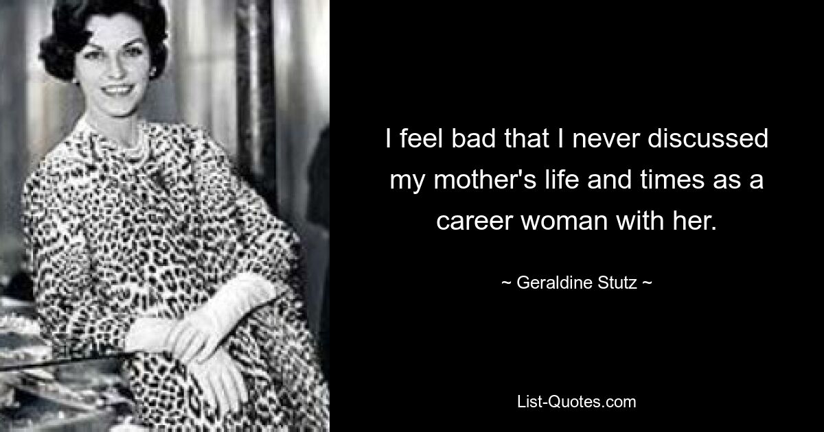 I feel bad that I never discussed my mother's life and times as a career woman with her. — © Geraldine Stutz