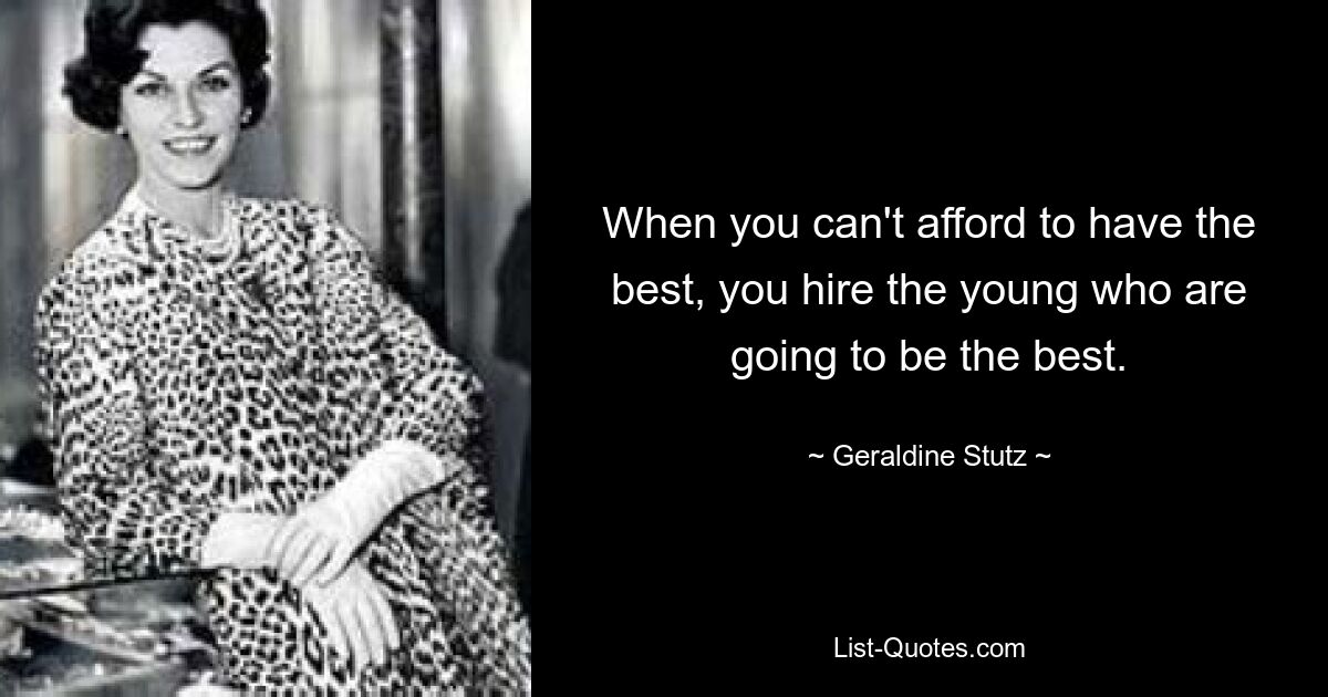 When you can't afford to have the best, you hire the young who are going to be the best. — © Geraldine Stutz