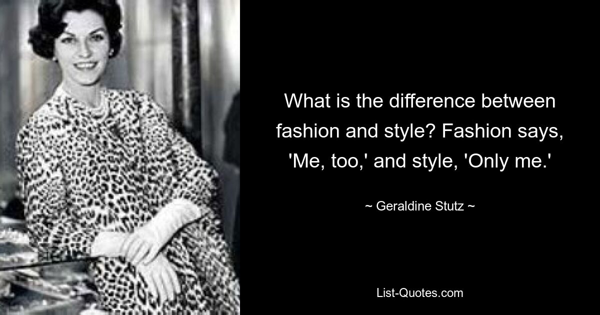 What is the difference between fashion and style? Fashion says, 'Me, too,' and style, 'Only me.' — © Geraldine Stutz