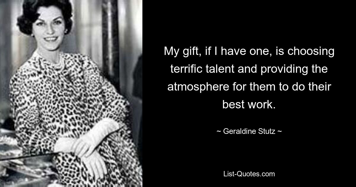 My gift, if I have one, is choosing terrific talent and providing the atmosphere for them to do their best work. — © Geraldine Stutz