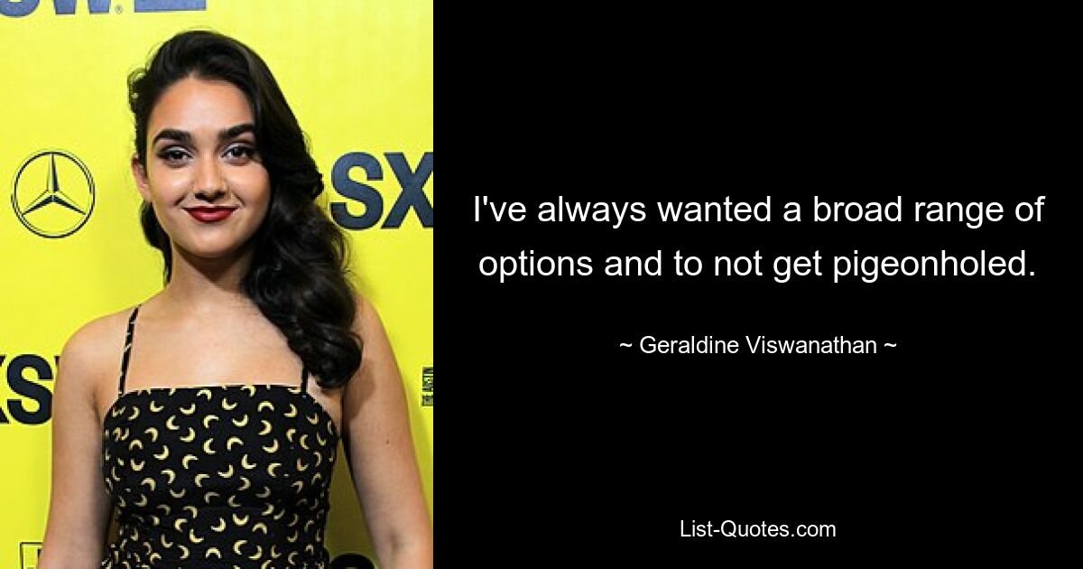 I've always wanted a broad range of options and to not get pigeonholed. — © Geraldine Viswanathan