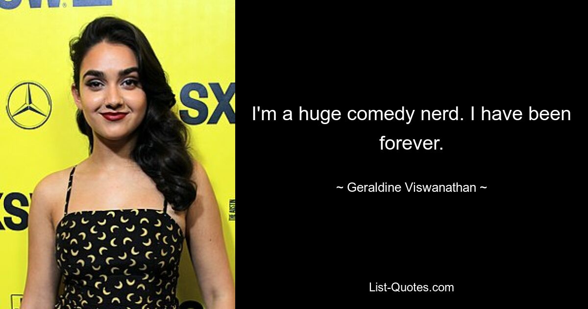 I'm a huge comedy nerd. I have been forever. — © Geraldine Viswanathan