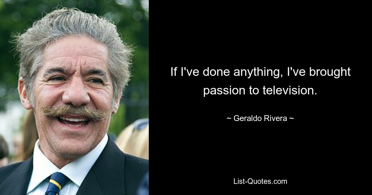 If I've done anything, I've brought passion to television. — © Geraldo Rivera