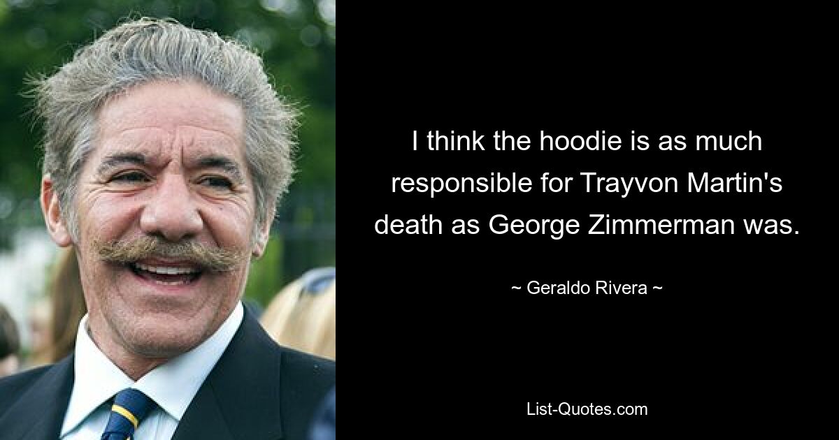 I think the hoodie is as much responsible for Trayvon Martin's death as George Zimmerman was. — © Geraldo Rivera