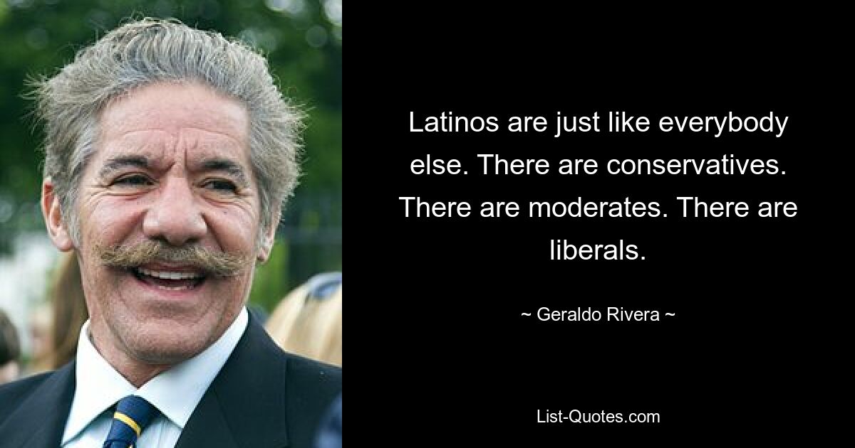 Latinos sind genau wie alle anderen. Es gibt Konservative. Es gibt Gemäßigte. Es gibt Liberale. — © Geraldo Rivera