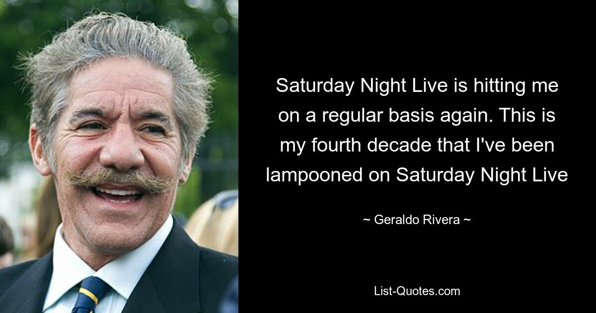 Saturday Night Live is hitting me on a regular basis again. This is my fourth decade that I've been lampooned on Saturday Night Live — © Geraldo Rivera