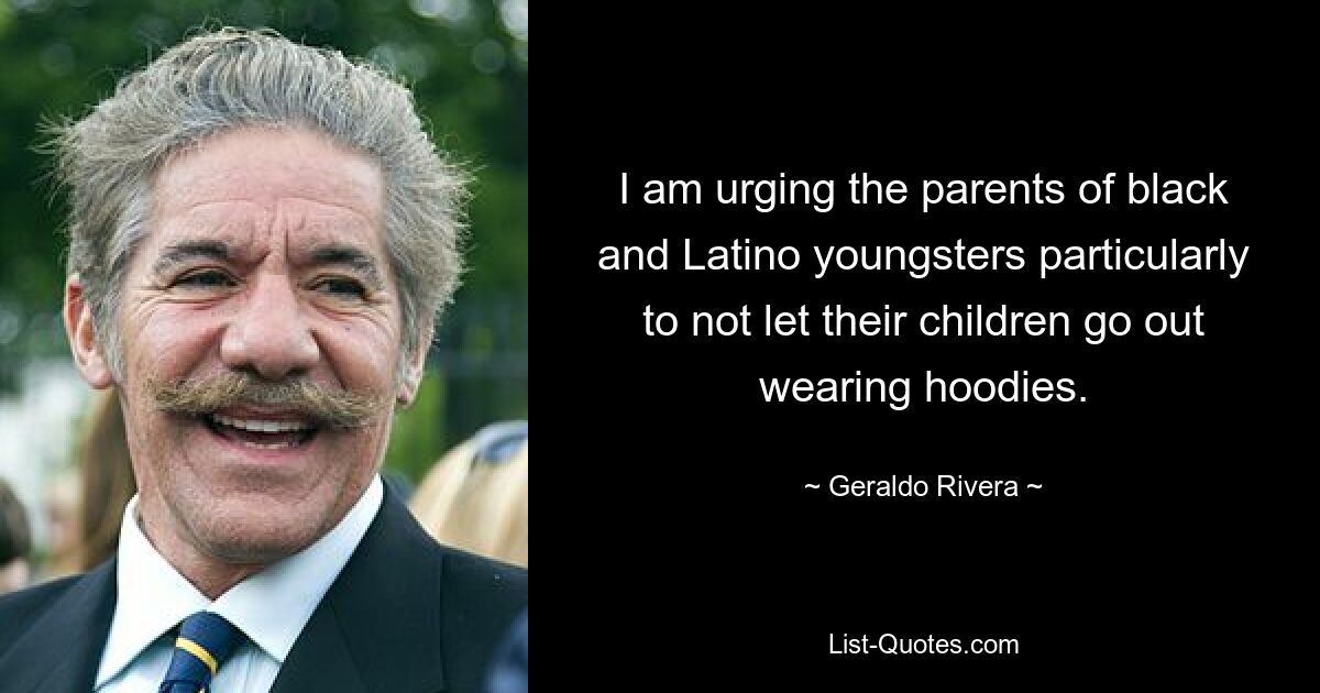 I am urging the parents of black and Latino youngsters particularly to not let their children go out wearing hoodies. — © Geraldo Rivera