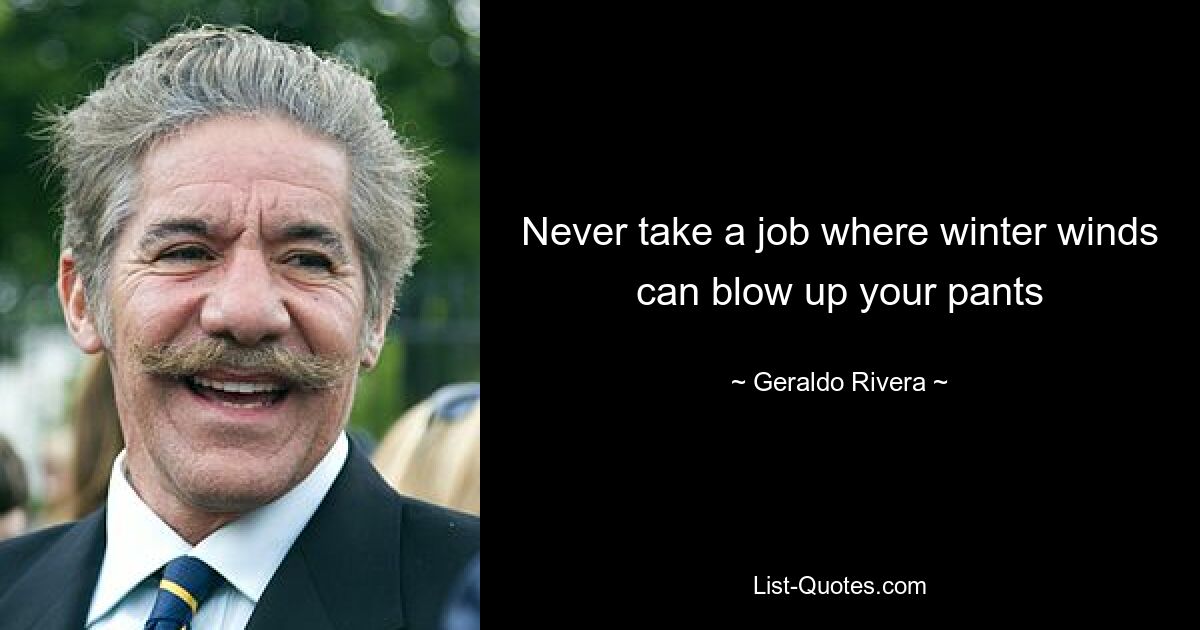 Never take a job where winter winds can blow up your pants — © Geraldo Rivera