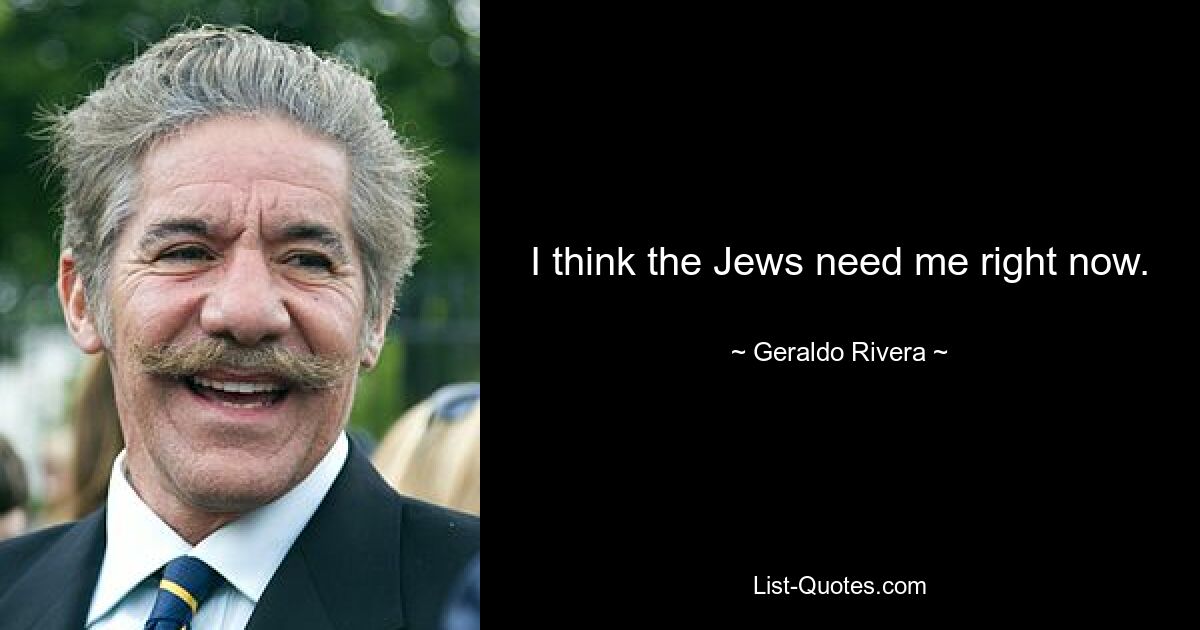 I think the Jews need me right now. — © Geraldo Rivera