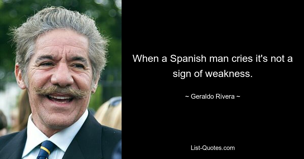 When a Spanish man cries it's not a sign of weakness. — © Geraldo Rivera