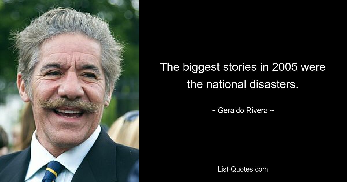 The biggest stories in 2005 were the national disasters. — © Geraldo Rivera