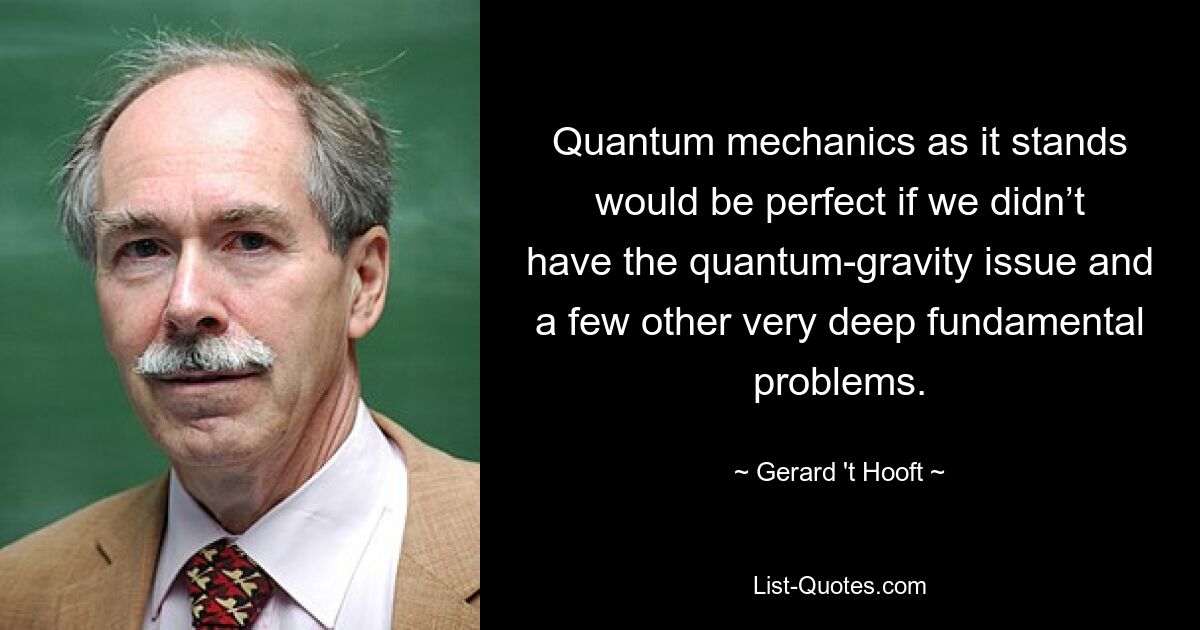 Quantum mechanics as it stands would be perfect if we didn’t have the quantum-gravity issue and a few other very deep fundamental problems. — © Gerard 't Hooft