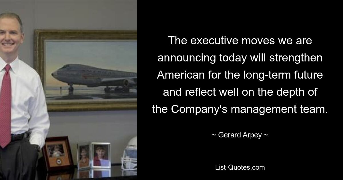 The executive moves we are announcing today will strengthen American for the long-term future and reflect well on the depth of the Company's management team. — © Gerard Arpey