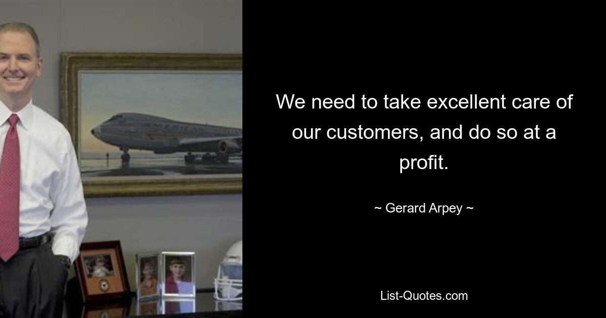 We need to take excellent care of our customers, and do so at a profit. — © Gerard Arpey