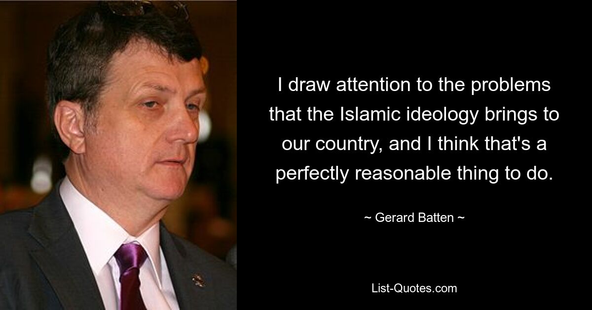 I draw attention to the problems that the Islamic ideology brings to our country, and I think that's a perfectly reasonable thing to do. — © Gerard Batten