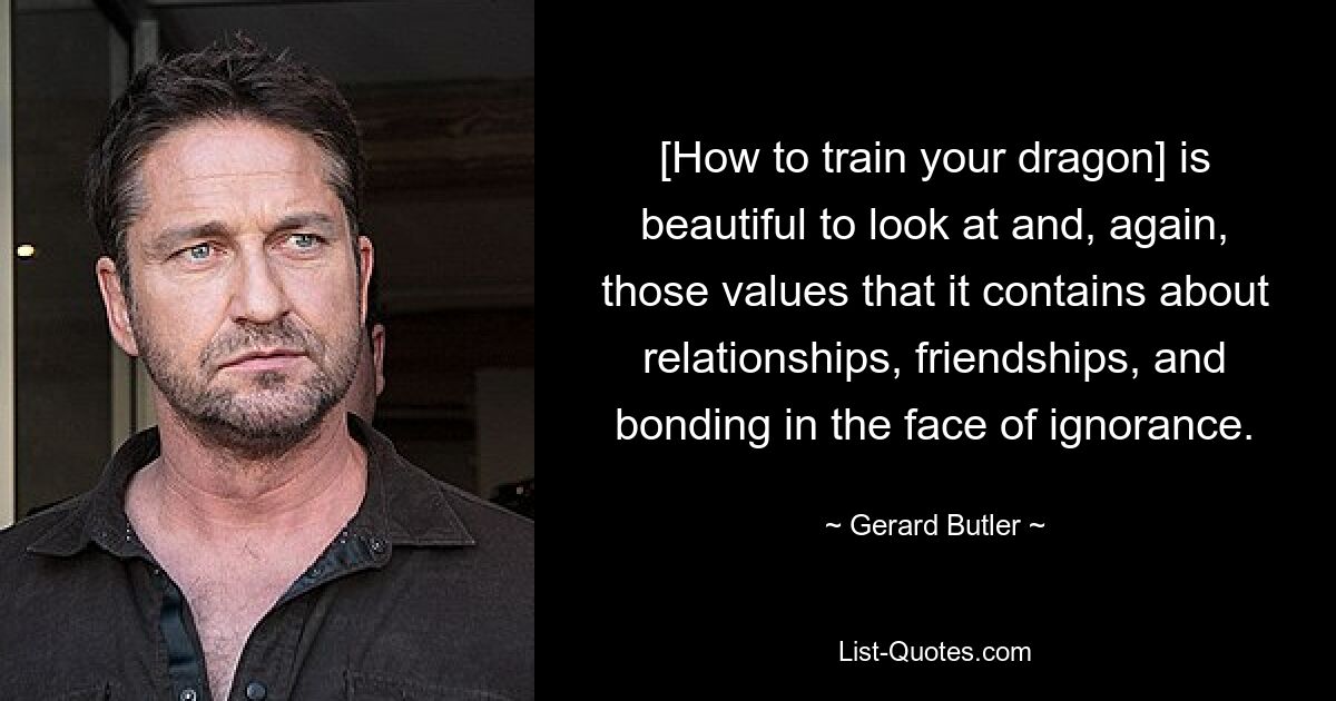 [How to train your dragon] is beautiful to look at and, again, those values that it contains about relationships, friendships, and bonding in the face of ignorance. — © Gerard Butler