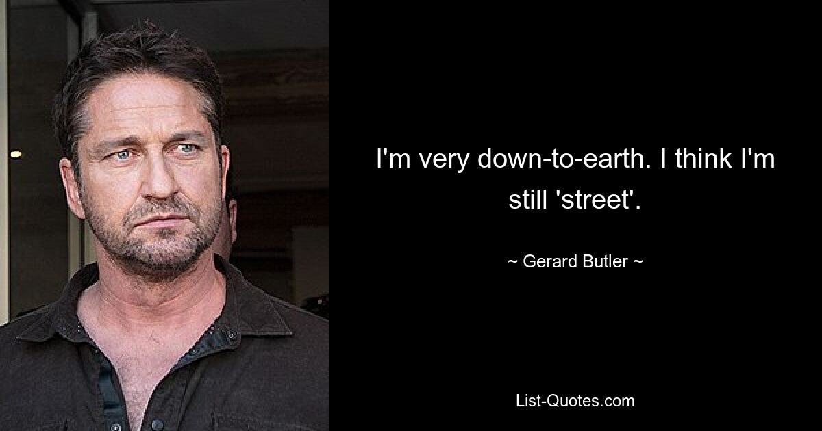 I'm very down-to-earth. I think I'm still 'street'. — © Gerard Butler