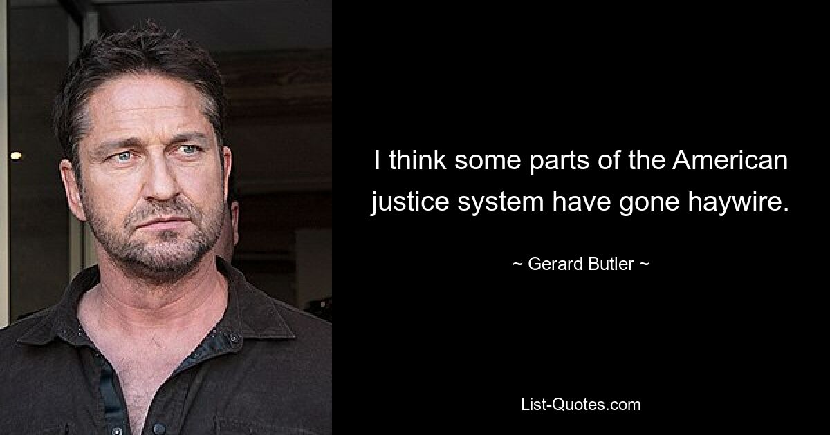 I think some parts of the American justice system have gone haywire. — © Gerard Butler