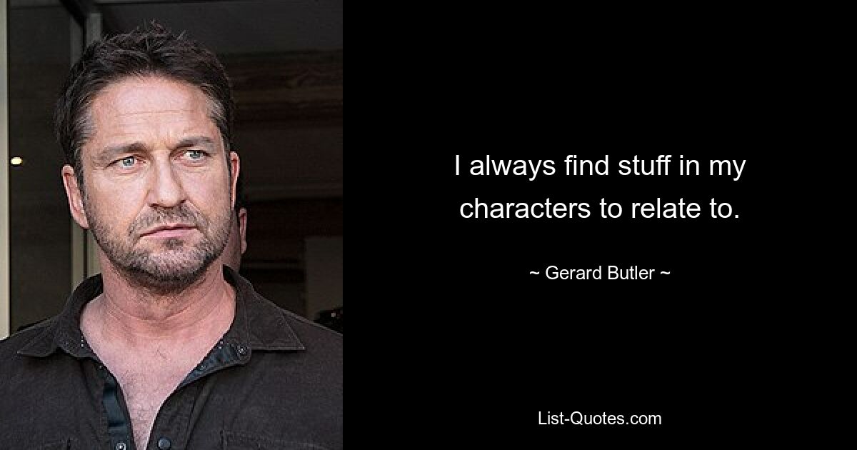 I always find stuff in my characters to relate to. — © Gerard Butler