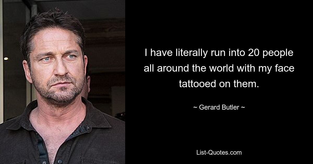 I have literally run into 20 people all around the world with my face tattooed on them. — © Gerard Butler