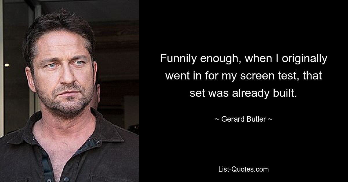 Funnily enough, when I originally went in for my screen test, that set was already built. — © Gerard Butler