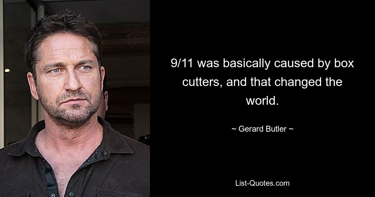 9/11 was basically caused by box cutters, and that changed the world. — © Gerard Butler