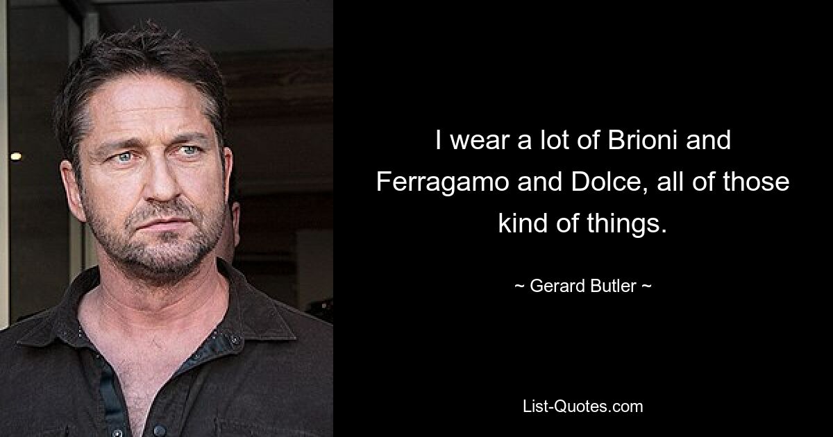 I wear a lot of Brioni and Ferragamo and Dolce, all of those kind of things. — © Gerard Butler