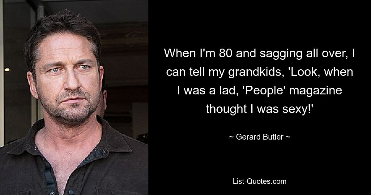 When I'm 80 and sagging all over, I can tell my grandkids, 'Look, when I was a lad, 'People' magazine thought I was sexy!' — © Gerard Butler