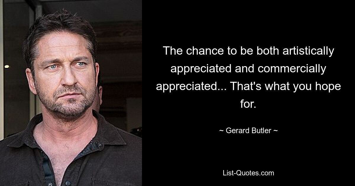 The chance to be both artistically appreciated and commercially appreciated... That's what you hope for. — © Gerard Butler