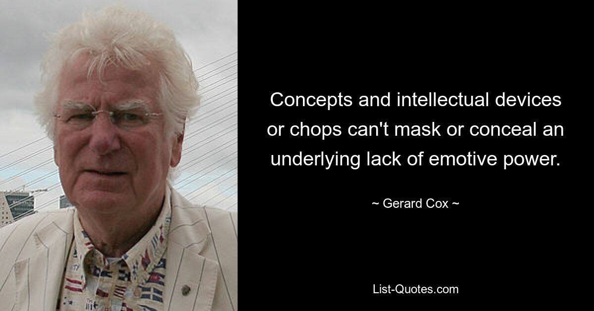 Concepts and intellectual devices or chops can't mask or conceal an underlying lack of emotive power. — © Gerard Cox