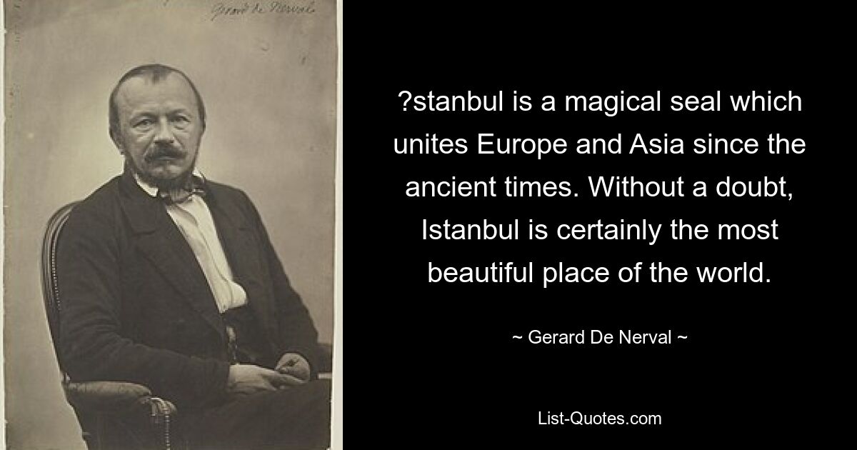 ?stanbul is a magical seal which unites Europe and Asia since the ancient times. Without a doubt, Istanbul is certainly the most beautiful place of the world. — © Gerard De Nerval