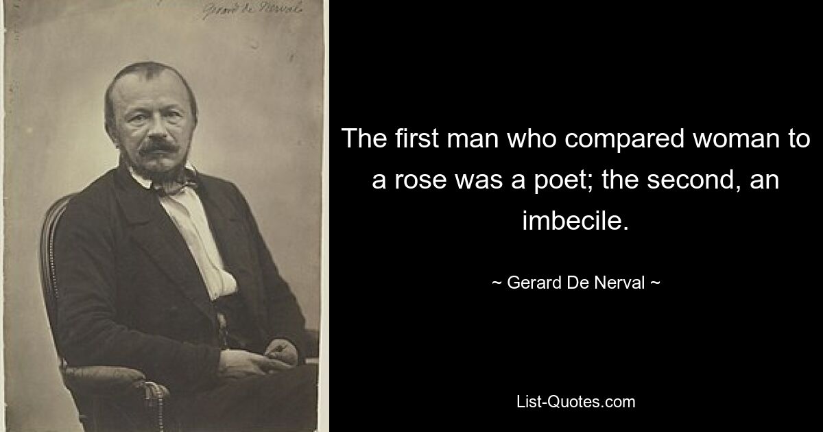 The first man who compared woman to a rose was a poet; the second, an imbecile. — © Gerard De Nerval