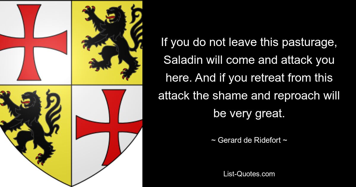 If you do not leave this pasturage, Saladin will come and attack you here. And if you retreat from this attack the shame and reproach will be very great. — © Gerard de Ridefort