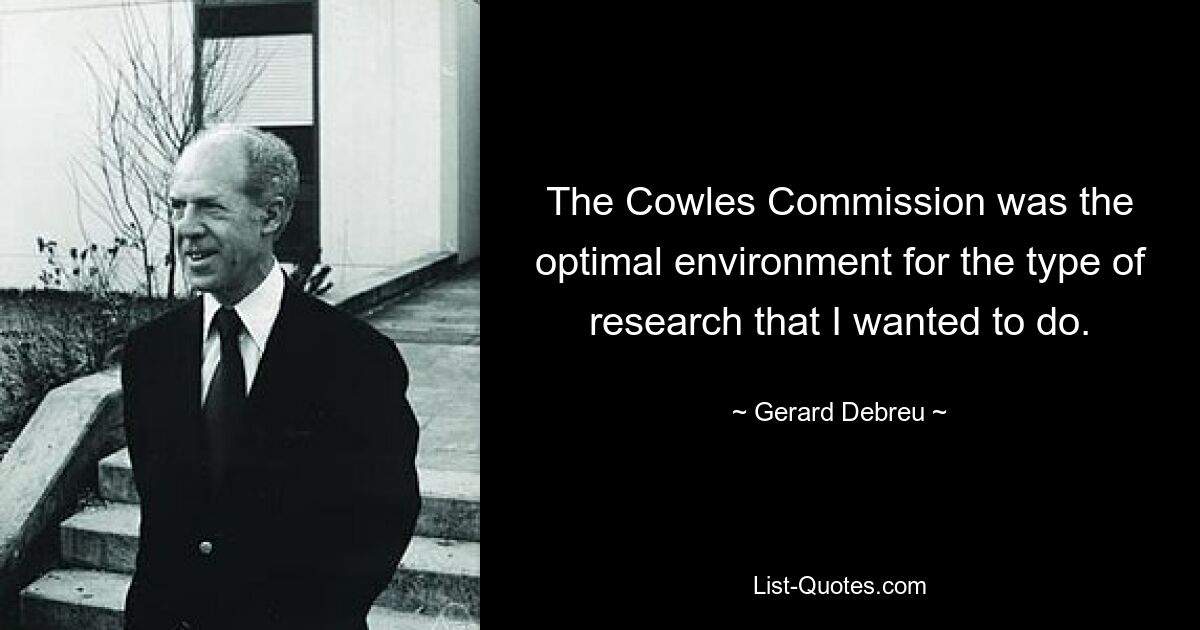 The Cowles Commission was the optimal environment for the type of research that I wanted to do. — © Gerard Debreu