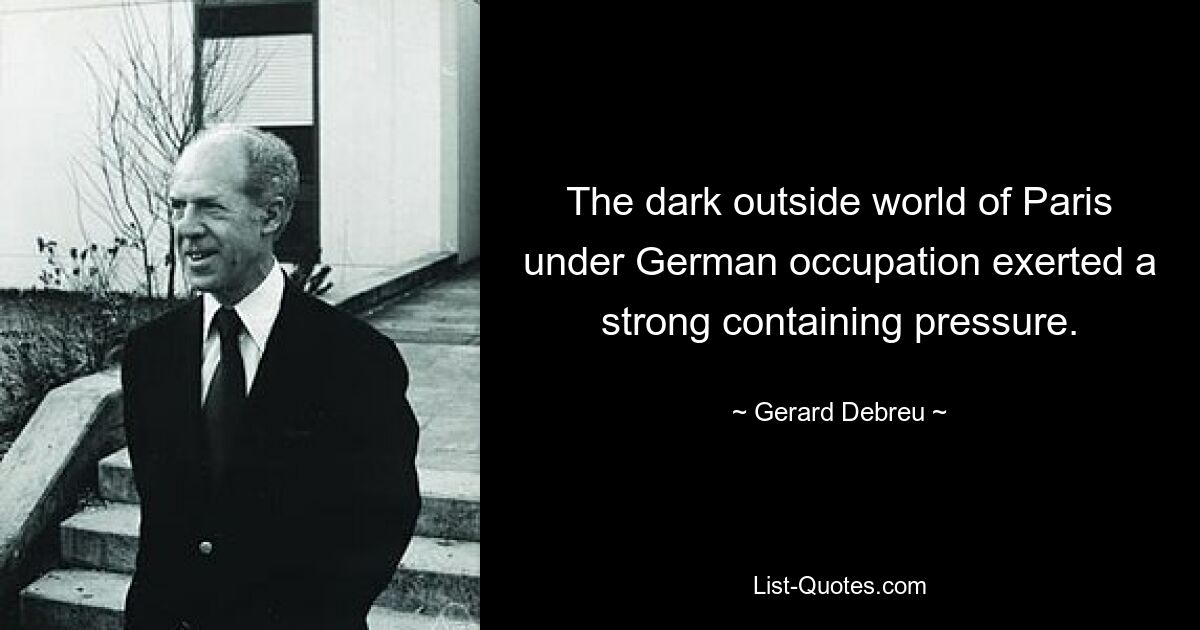 The dark outside world of Paris under German occupation exerted a strong containing pressure. — © Gerard Debreu