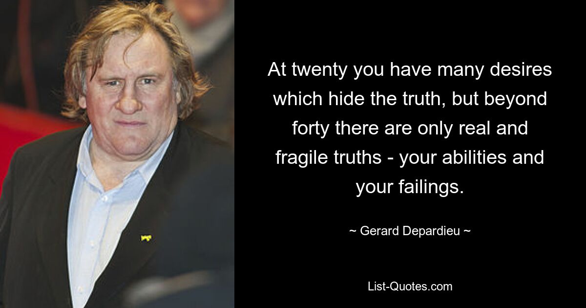 At twenty you have many desires which hide the truth, but beyond forty there are only real and fragile truths - your abilities and your failings. — © Gerard Depardieu