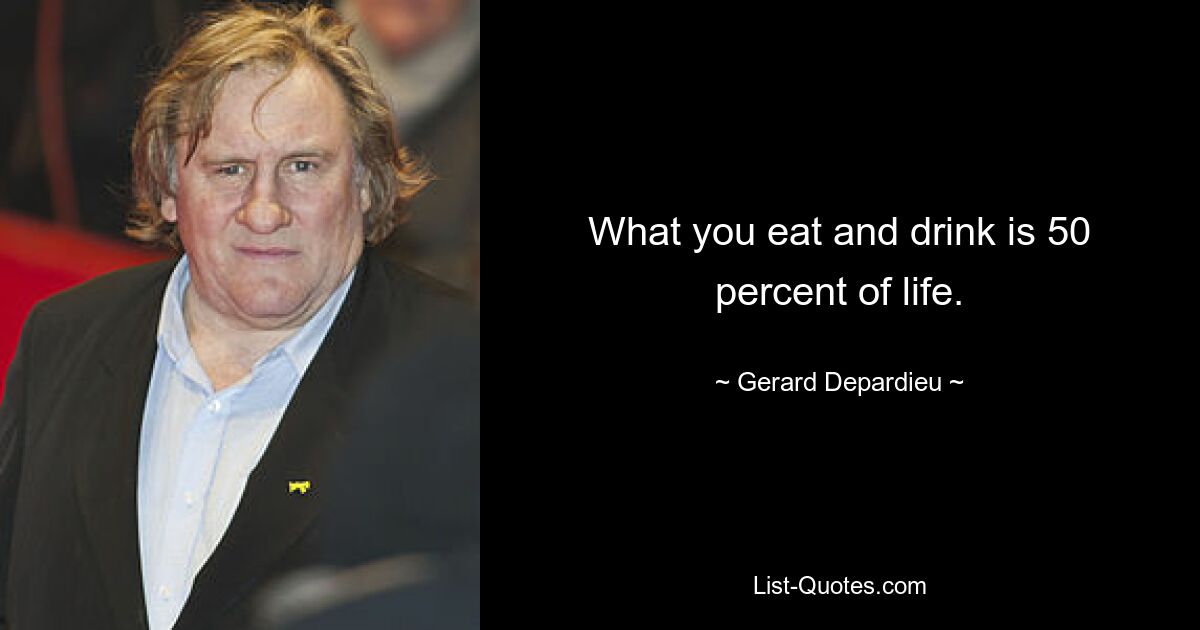 What you eat and drink is 50 percent of life. — © Gerard Depardieu