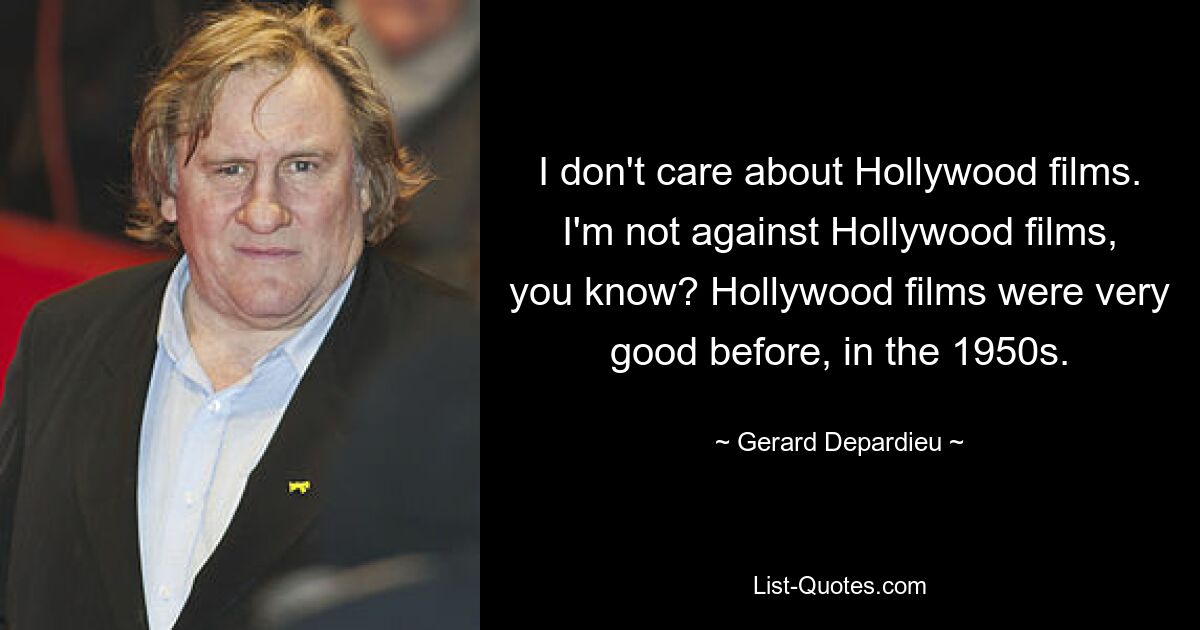 Ich interessiere mich nicht für Hollywoodfilme. Ich bin nicht gegen Hollywood-Filme, wissen Sie? Hollywood-Filme waren schon früher, in den 1950er-Jahren, sehr gut. — © Gerard Depardieu 