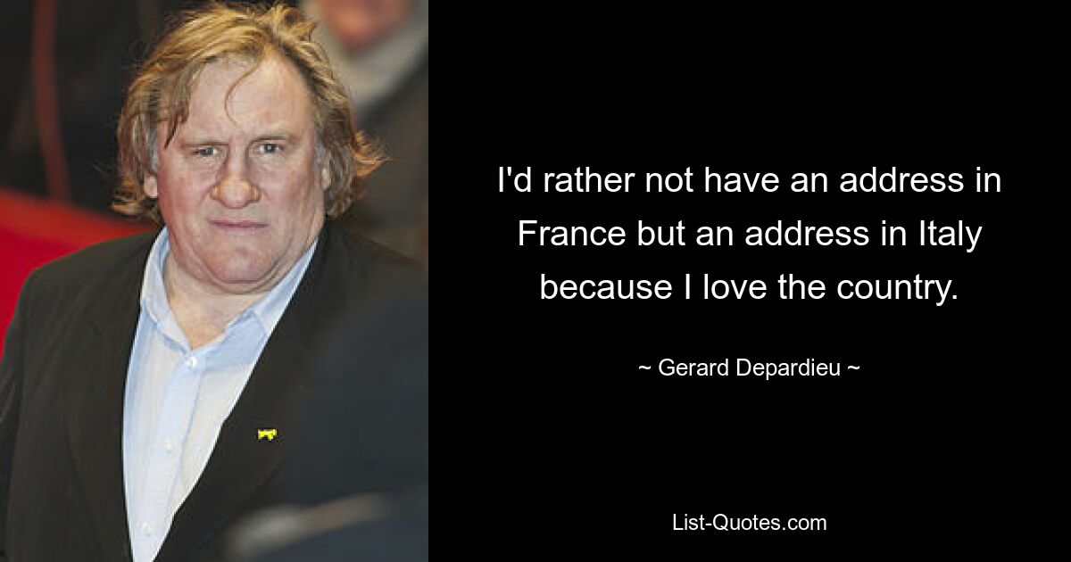 I'd rather not have an address in France but an address in Italy because I love the country. — © Gerard Depardieu