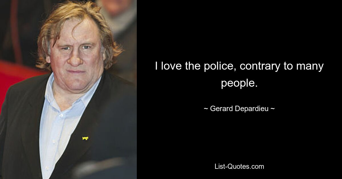 I love the police, contrary to many people. — © Gerard Depardieu