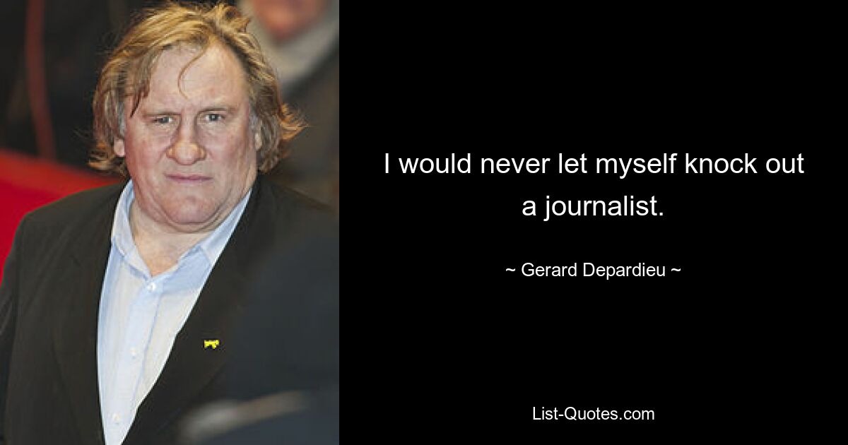 I would never let myself knock out a journalist. — © Gerard Depardieu