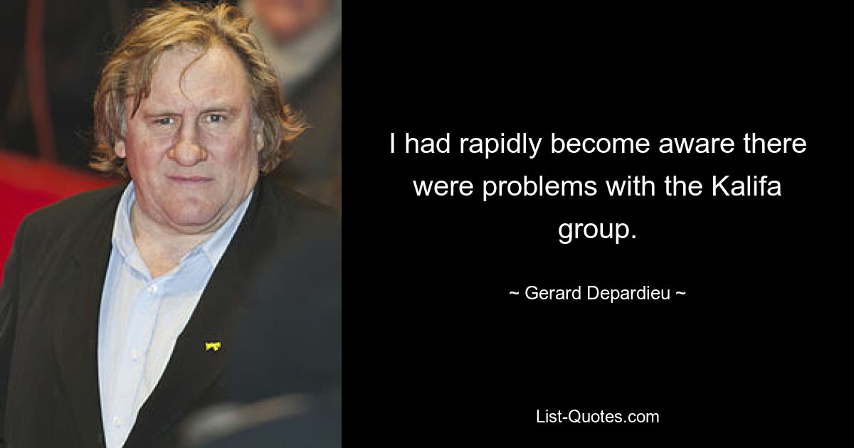 I had rapidly become aware there were problems with the Kalifa group. — © Gerard Depardieu