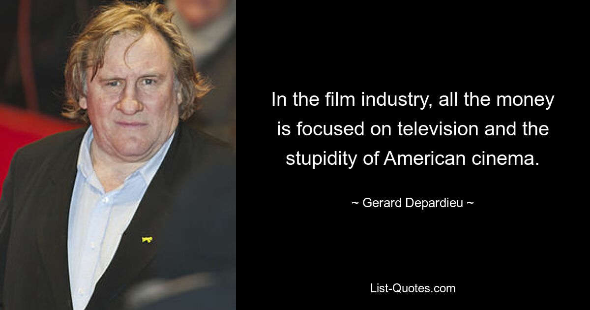 In the film industry, all the money is focused on television and the stupidity of American cinema. — © Gerard Depardieu