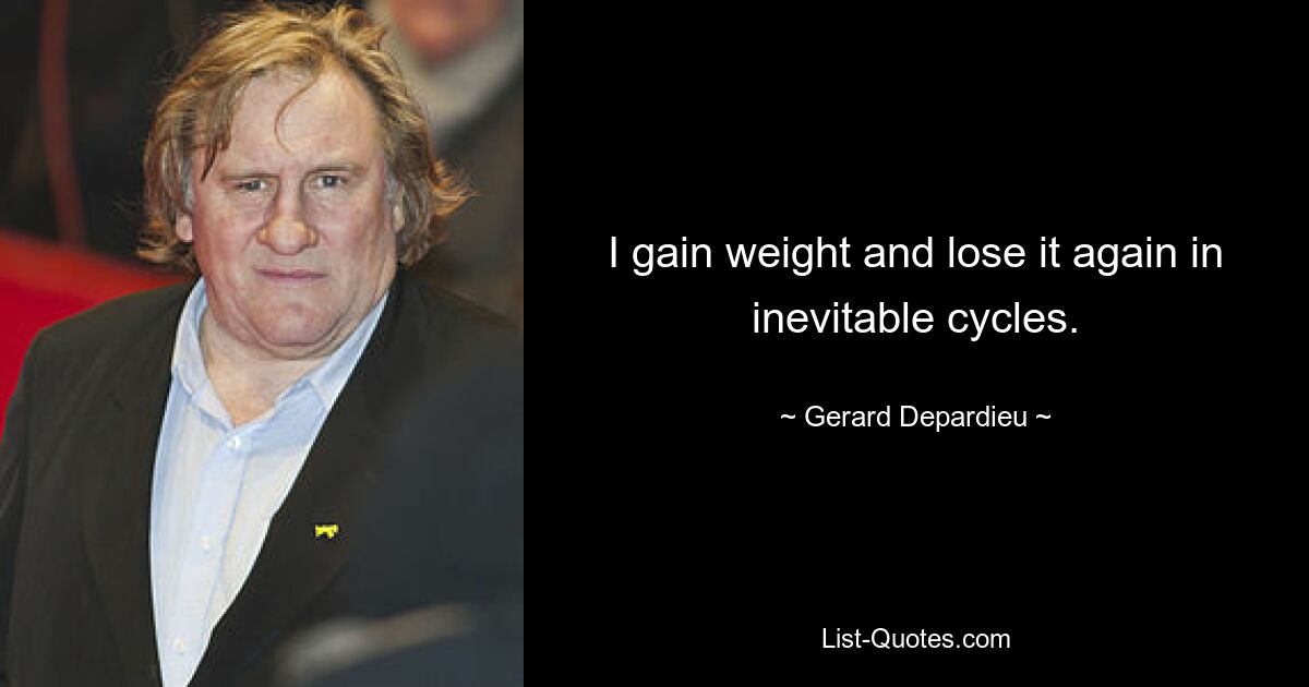 I gain weight and lose it again in inevitable cycles. — © Gerard Depardieu