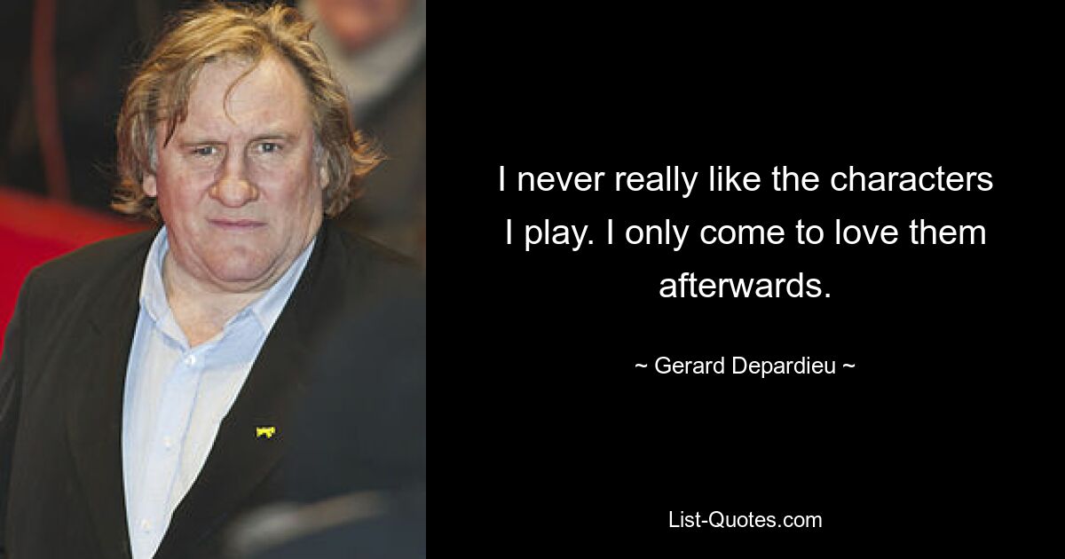 I never really like the characters I play. I only come to love them afterwards. — © Gerard Depardieu