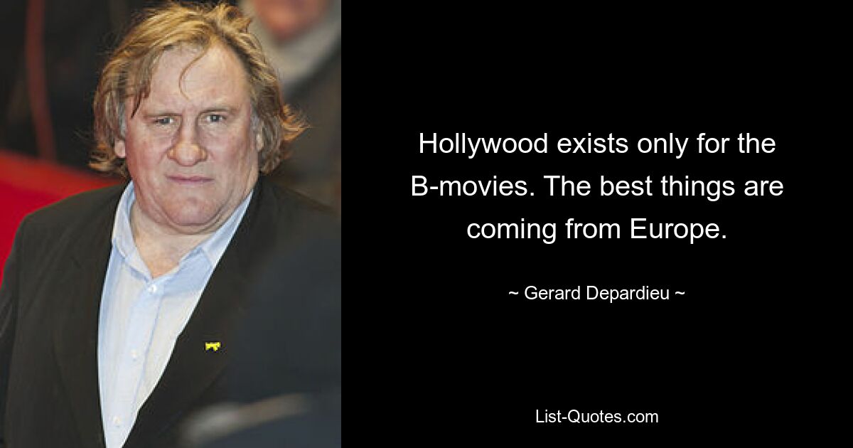 Hollywood exists only for the B-movies. The best things are coming from Europe. — © Gerard Depardieu