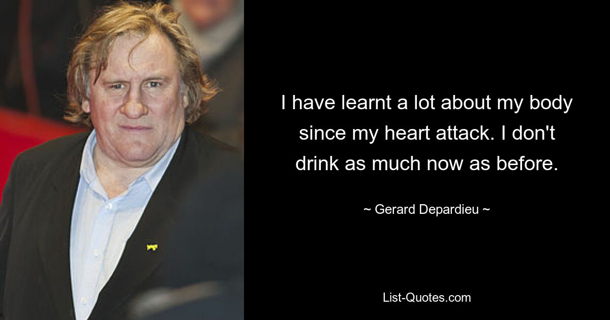 I have learnt a lot about my body since my heart attack. I don't drink as much now as before. — © Gerard Depardieu