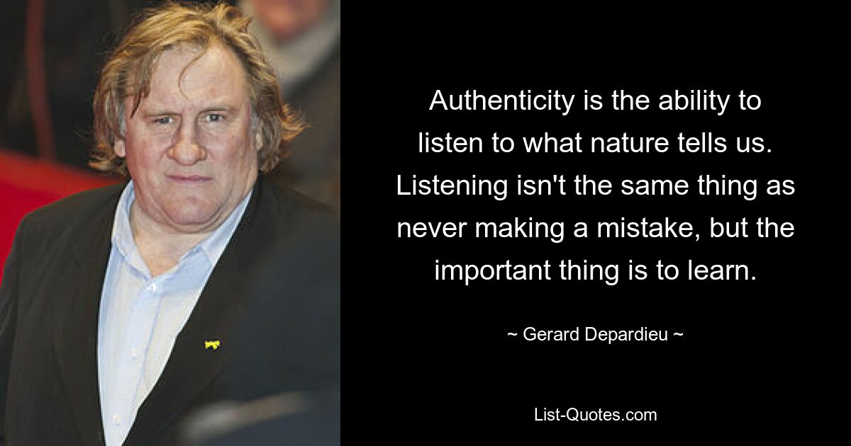 Authenticity is the ability to listen to what nature tells us. Listening isn't the same thing as never making a mistake, but the important thing is to learn. — © Gerard Depardieu